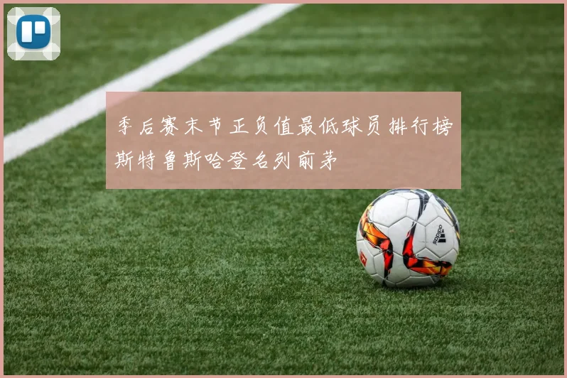 季后赛末节正负值最低球员排行榜斯特鲁斯哈登名列前茅