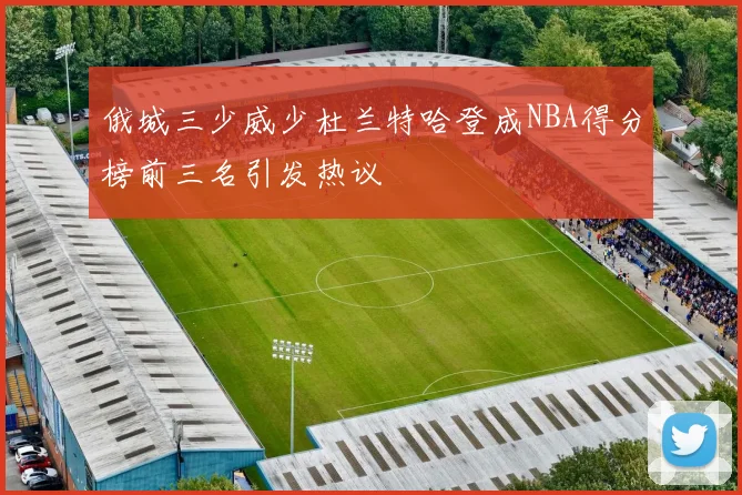 俄城三少威少杜兰特哈登成NBA得分榜前三名引发热议