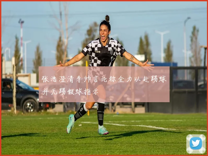 张浩澄清李帅言论称全力以赴踢球并无踢假球指示