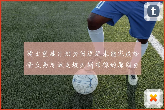 骑士重建计划为何迟迟未能完成哈登交易与放走埃利斯韦德的原因分析