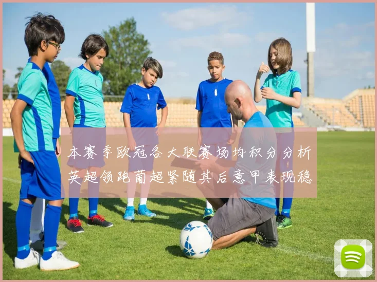 本赛季欧冠各大联赛场均积分分析英超领跑葡超紧随其后意甲表现稳健