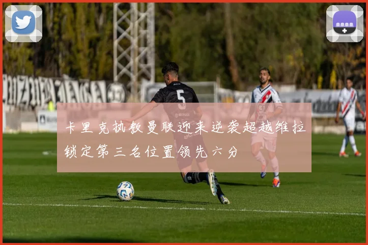 卡里克执教曼联迎来逆袭超越维拉锁定第三名位置领先六分