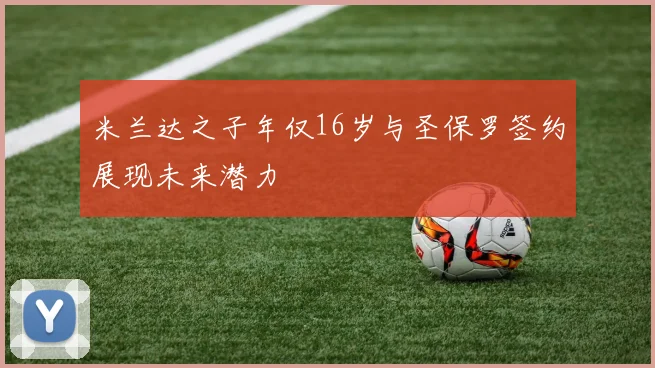 米兰达之子年仅16岁与圣保罗签约展现未来潜力