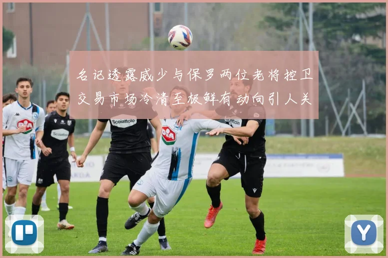 名记透露威少与保罗两位老将控卫交易市场冷清至极鲜有动向引人关注