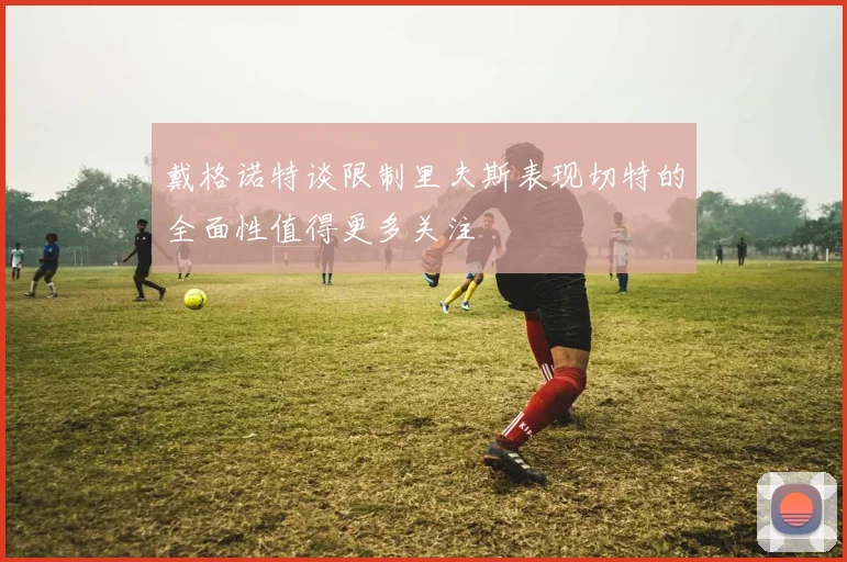 戴格诺特谈限制里夫斯表现切特的全面性值得更多关注