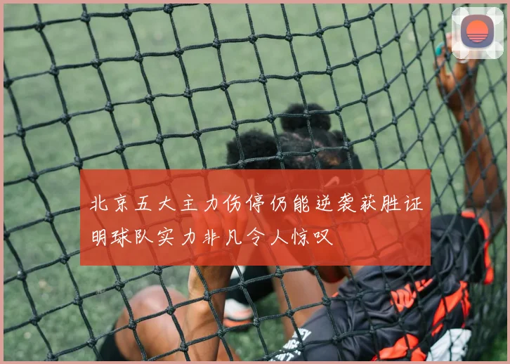 北京五大主力伤停仍能逆袭获胜证明球队实力非凡令人惊叹