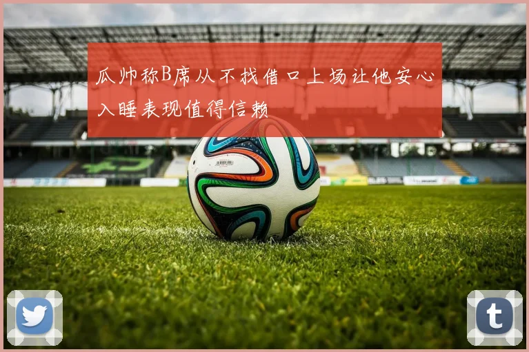 瓜帅称B席从不找借口上场让他安心入睡表现值得信赖
