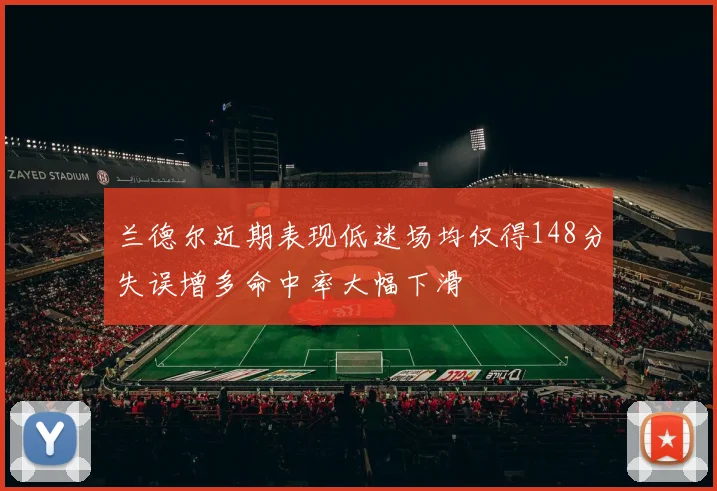 兰德尔近期表现低迷场均仅得148分失误增多命中率大幅下滑