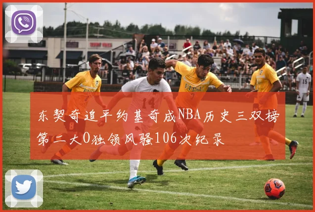 东契奇追平约基奇成NBA历史三双榜第二大O独领风骚106次纪录