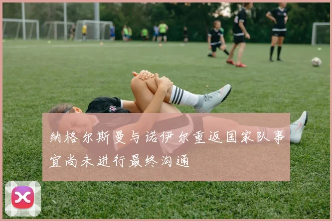 纳格尔斯曼与诺伊尔重返国家队事宜尚未进行最终沟通