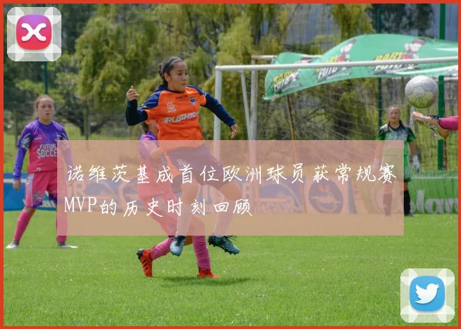 诺维茨基成首位欧洲球员获常规赛MVP的历史时刻回顾