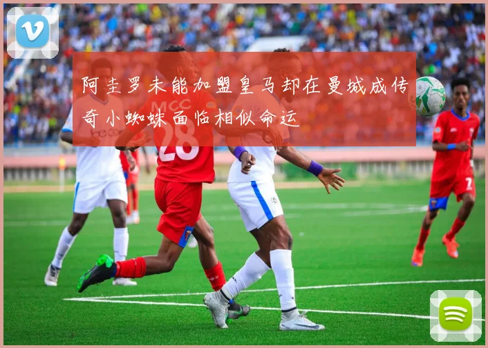 阿圭罗未能加盟皇马却在曼城成传奇小蜘蛛面临相似命运