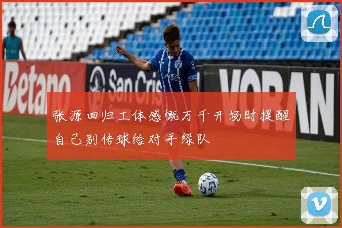 张源回归工体感慨万千开场时提醒自己别传球给对手绿队