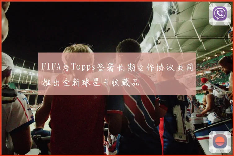 FIFA与Topps签署长期合作协议共同推出全新球星卡收藏品