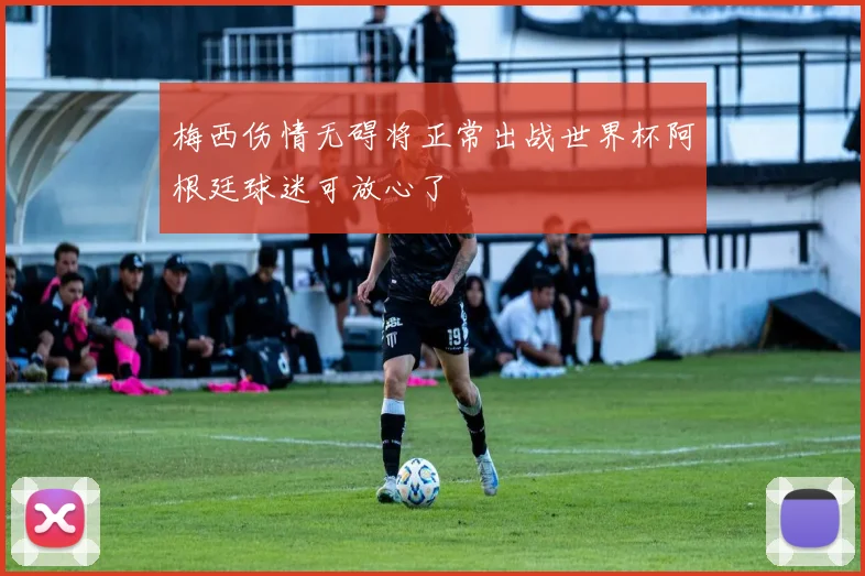梅西伤情无碍将正常出战世界杯阿根廷球迷可放心了