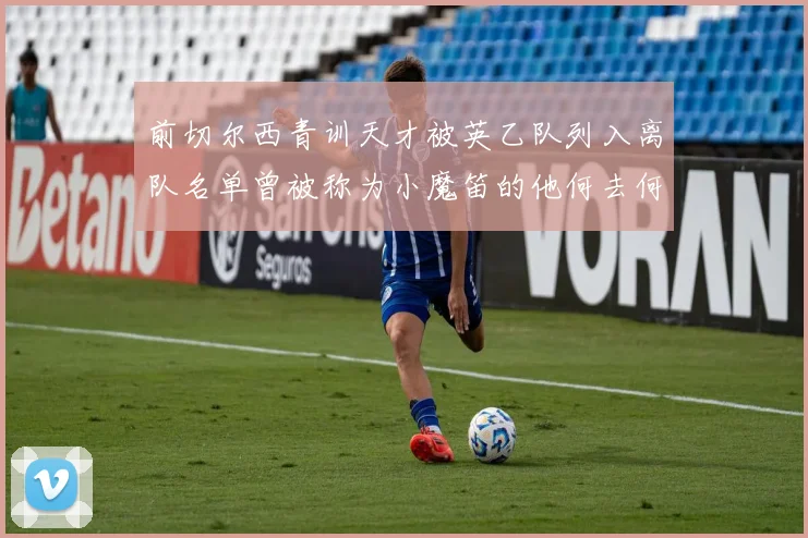 前切尔西青训天才被英乙队列入离队名单曾被称为小魔笛的他何去何从