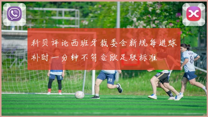 科贝评论西班牙裁委会新规每进球补时一分钟不符合欧足联标准